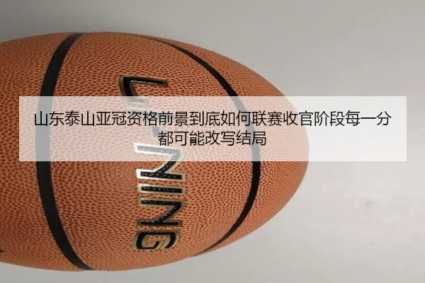 山东泰山亚冠资格前景到底如何联赛收官阶段每一分都可能改写结局